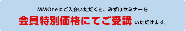 MMOneにご入会いただくと、みずほセミナーを会員特別価格にてご受講いただけます。