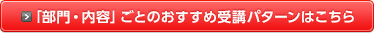 「部門・内容」ごとのおすすめ受講パターンはこちら